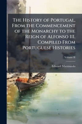 The History of Portugal, From the Commencement of the Monarchy to the Reign of Alfonso III. Compiled From Portuguese Histories; Volume II by Macmurdo, Edward