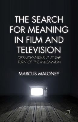 The Search for Meaning in Film and Television: Disenchantment at the Turn of the Millennium by Maloney, M.