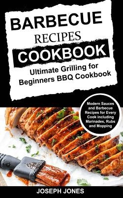 Barbecue Recipes Cookbook: Ultimate Grilling For Beginners BBQ Cookbook: Modern Sauces And Barbecue Recipes For Every Cook Including Marinades, R by Jones, Joseph