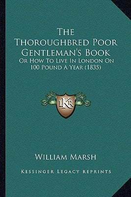 The Thoroughbred Poor Gentleman's Book: Or How To Live In London On 100 Pound A Year (1835) by William Marsh