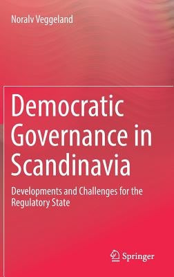 Democratic Governance in Scandinavia: Developments and Challenges for the Regulatory State by Veggeland, Noralv