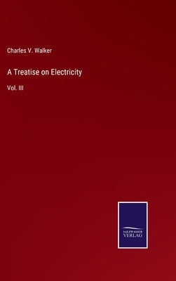A Treatise on Electricity: Vol. III by Walker, Charles V.