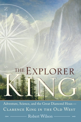 The Explorer King: Adventure, Science, and the Great Diamond Hoax Clarence King in the Old West by Wilson, Robert