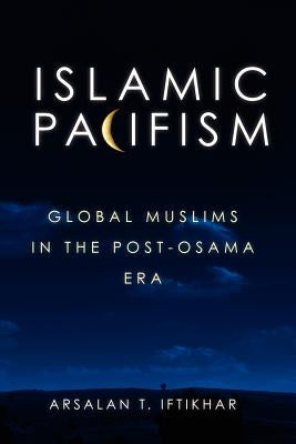 Islamic Pacifism: Global Muslims in the Post-Osama Era by Iftikhar, Arsalan