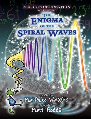 Secrets of Creation: The Enigma of the Spiral Waves by Watkins, Matthew