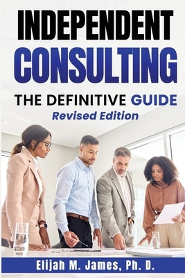 Independent Consulting: The Definitive Guide by James Ph. D., Elijah M.