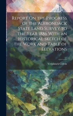 Report On the Progress of the Adirondack State Land Survey to the Year 1886 With an Historical Sketch of the Work and Table of Elevations by Colvin, Verplanck