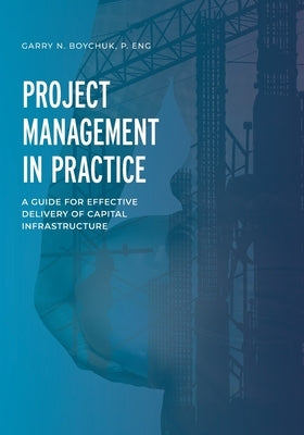 Project Management in Practice: A Guide for Effective Delivery of Capital Infrastructure by Boychuk, Garry N.