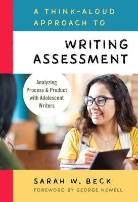 A Think-Aloud Approach to Writing Assessment: Analyzing Process and Product with Adolescent Writers by Beck, Sarah