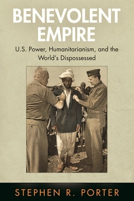 Benevolent Empire: U.S. Power, Humanitarianism, and the World's Dispossessed by Porter, Stephen R.