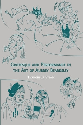 Grotesque and Performance in the Art of Aubrey Beardsley by Stead, Evanghelia