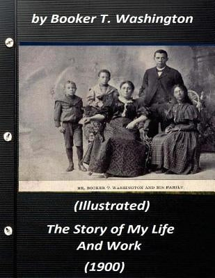The Story of My Life and Work (1900) by Booker T. Washington (Illustrated) by Washington, Booker T.