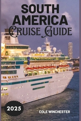 South America Cruise Guide 2025: A Complete Guide to Exploring the Wonders, Culture, and Adventure of South America by Sea by Winchester, Cole