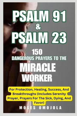 Psalm 91 & Psalm 23: 150 Dangerous Prayers To The Miracle Worker For Protection, Healing, Success, And Breakthroughs (Includes Serenity Pra by Omojola, Moses