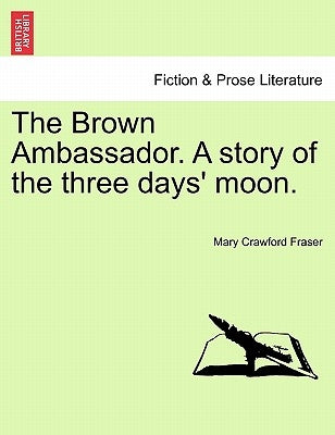 The Brown Ambassador. a Story of the Three Days' Moon. by Fraser, Mary Crawford