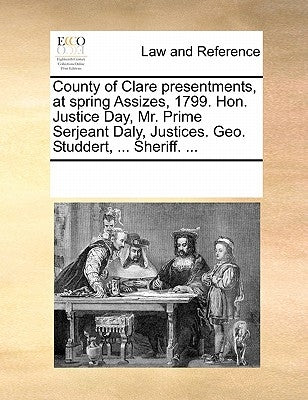 County of Clare Presentments, at Spring Assizes, 1799. Hon. Justice Day, Mr. Prime Serjeant Daly, Justices. Geo. Studdert, ... Sheriff. ... by Multiple Contributors