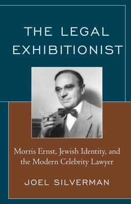 The Legal Exhibitionist: Morris Ernst, Jewish Identity, and the Modern Celebrity Lawyer by Silverman, Joel