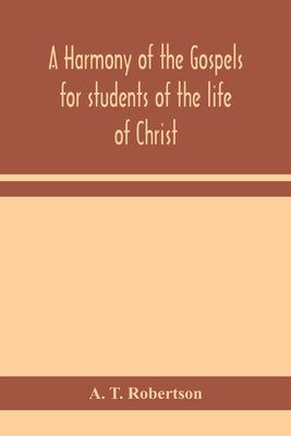 A harmony of the Gospels for students of the life of Christ: based on the Broadus Harmony in the revised version by T. Robertson, A.