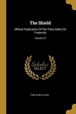 The Shield: Official Publication Of The Theta Delta Chi Fraternity; Volume 27 by Chi, Theta Delta