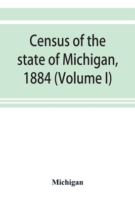 Census of the state of Michigan, 1884 (Volume I) by Michigan
