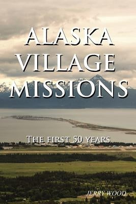 Alaska Village Missions: The First 50 Years by Wood, Jerry