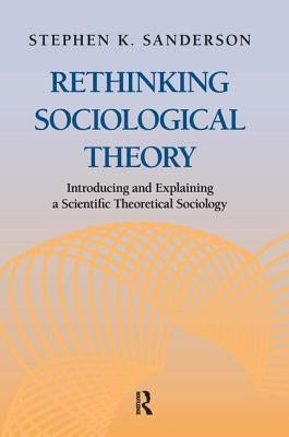 Rethinking Sociological Theory: Introducing and Explaining a Scientific Theoretical Sociology by Sanderson, Stephen K.