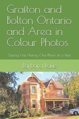 Grafton and Bolton Ontario and Area in Colour Photos: Saving Our History One Photo at a Time by Raue, Barbara