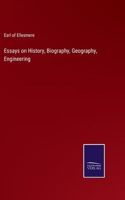 Essays on History, Biography, Geography, Engineering by Ellesmere, Earl Of