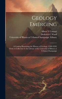 Geology Emerging: A Catalog Illustrating the History of Geology (1500-1850) From A Collection in the Library of the University of Illino by University of Illinois at Urbana-Cham