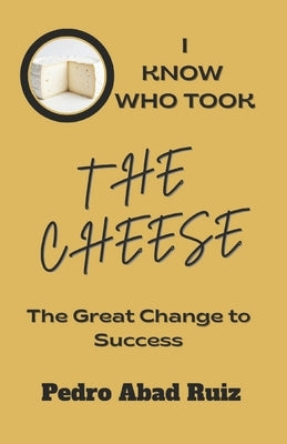 I Know Who Took the Cheese: The Great Change to Success by Abad, Pedro