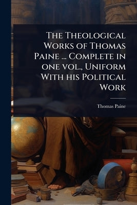 The Theological Works of Thomas Paine ... Complete in one vol., Uniform With his Political Work by Paine, Thomas