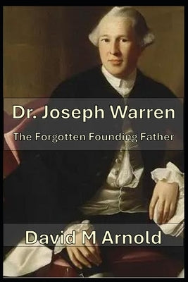 Dr. Joseph Warren: The Forgotten Founding Father by M. Arnold, David