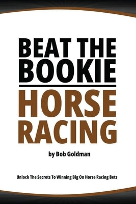 Beat the Bookie - Horse Racing: Unlock The Secrets To Big Winnings by Goldman, Bob