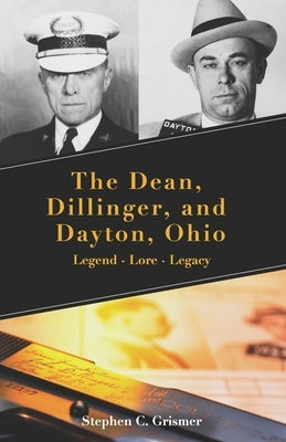 The Dean, Dillinger, and Dayton, Ohio: Legend - Lore - Legacy by Grismer, Stephen C.