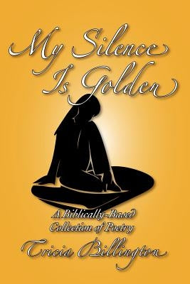 My Silence Is Golden: A Biblically-Based Collection of Poetry by Billington, Tricia