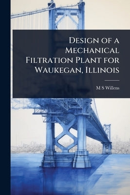 Design of a Mechanical Filtration Plant for Waukegan, Illinois by Willens, M. S.