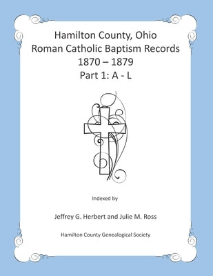 Hamilton County, Ohio Roman Catholic Baptism Records - 1870 - 1879: Part 1: A - L by Ross, Julie M.