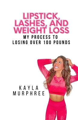Lipstick, Lashes, and Weight Loss: My process to losing over 100 pounds by Murphree, Kayla Brooke