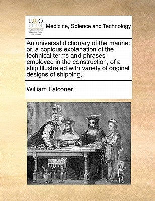 An universal dictionary of the marine: or, a copious explanation of the technical terms and phrases employed in the construction, of a ship Illustrate by Falconer, William