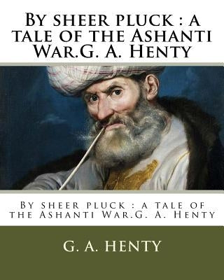 By sheer pluck: a tale of the Ashanti War.G. A. Henty by Browne, Gordon