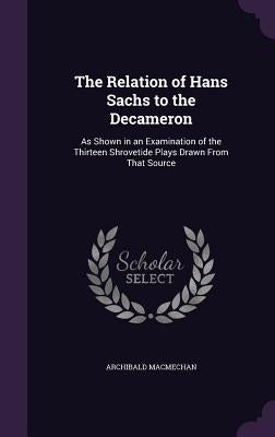 The Relation of Hans Sachs to the Decameron: As Shown in an Examination of the Thirteen Shrovetide Plays Drawn From That Source by Macmechan, Archibald