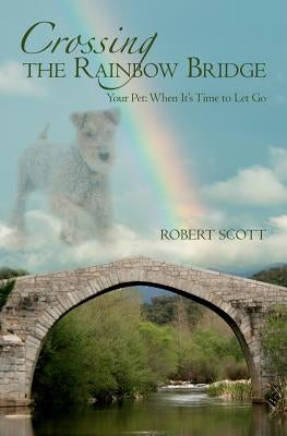 Crossing the Rainbow Bridge: Your Pet: When It's Time to Let Go by Scott, Robert