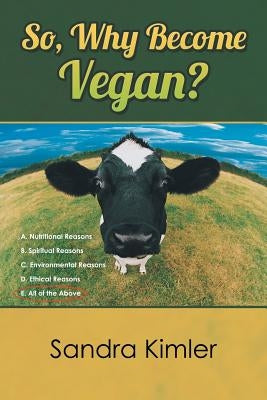 So, Why Become Vegan?: A. Nutritional Reasons B. Spiritual Reasons C.Environmental Reasons D. Ethical Reasons E. All of the Above by Kimler, Sandra