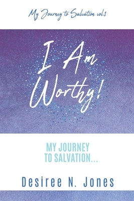 I Am Worthy!: My Journey to Salvation... by Jones, Desiree N.