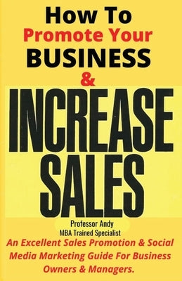 How To Promote Your Business & Increase Sales: An Excellent Sales Promotion & Social Media Marketing Guide for Business Owners & Managers by Andy