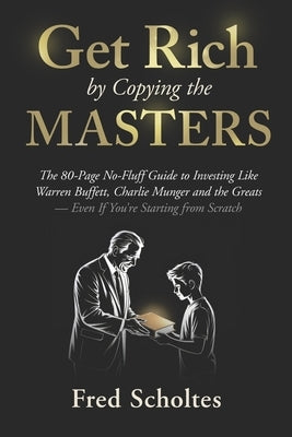 Get Rich by Copying the Masters: The 80-Page No-Fluff Guide to Investing Like Warren Buffett, Charlie Munger & the Greats - Even If You're Starting fr by Scholtes, Fred