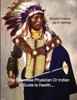 The Cherokee Physician Or Indian Guide to Health: As Given by Richard Foreman a Cherokee Doctor; Comprising a Brief View of Anatomy.: With General Rul by Foreman, Richard