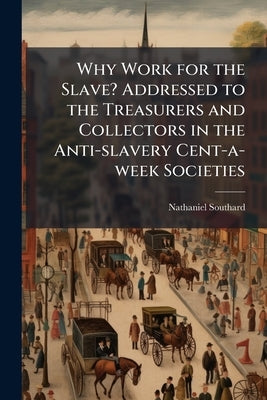 Why Work for the Slave? Addressed to the Treasurers and Collectors in the Anti-slavery Cent-a-week Societies by Southard, Nathaniel