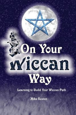 On Your Wiccan Way: Learning to Build Your Wiccan Path by Sexton, Mike W.