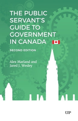 The Public Servant's Guide to Government in Canada, Second Edition by Marland, Alex